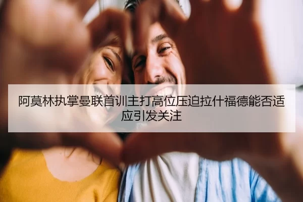 阿莫林执掌曼联首训主打高位压迫拉什福德能否适应引发关注